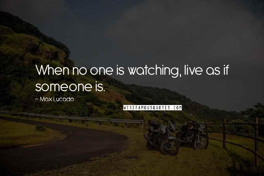 Max Lucado Quotes: When no one is watching, live as if someone is.