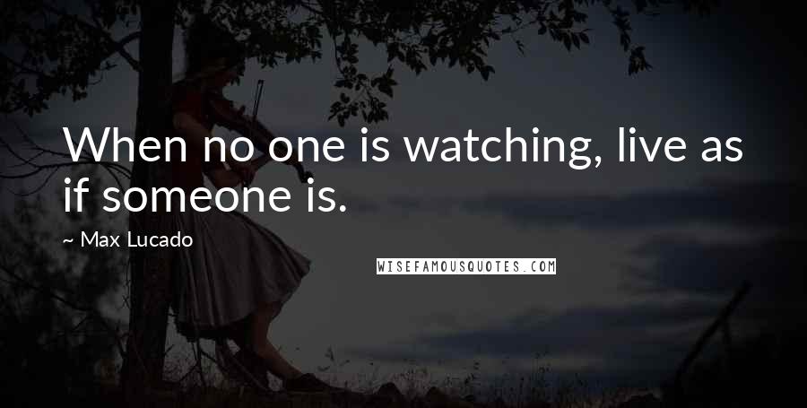 Max Lucado Quotes: When no one is watching, live as if someone is.