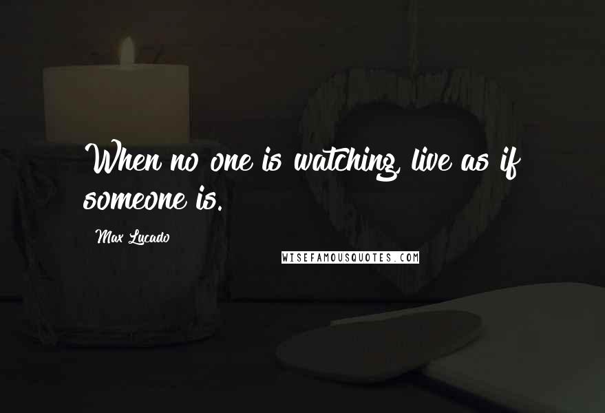 Max Lucado Quotes: When no one is watching, live as if someone is.