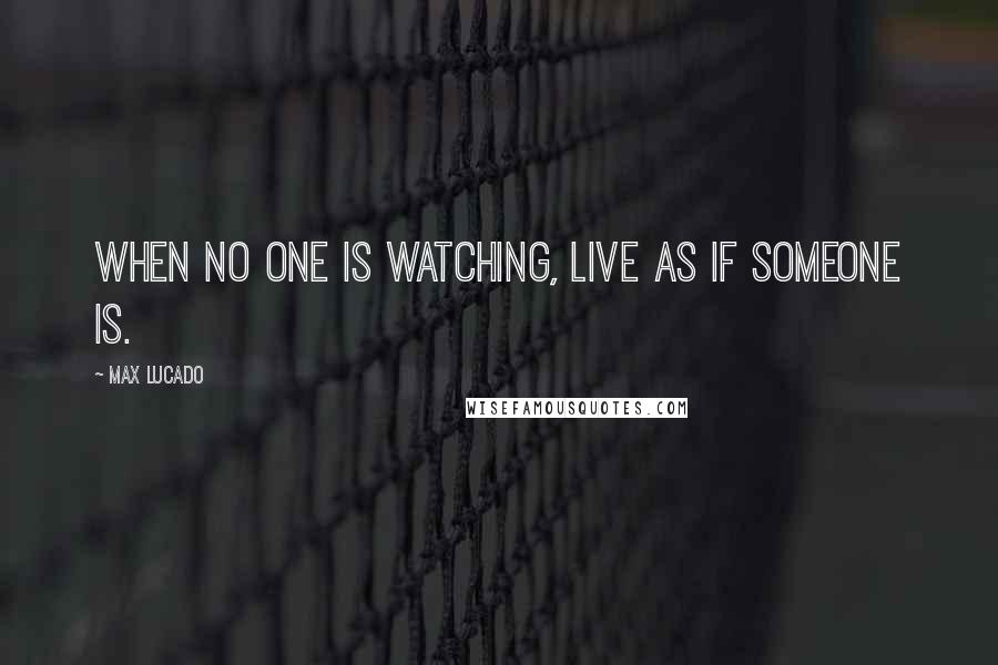 Max Lucado Quotes: When no one is watching, live as if someone is.