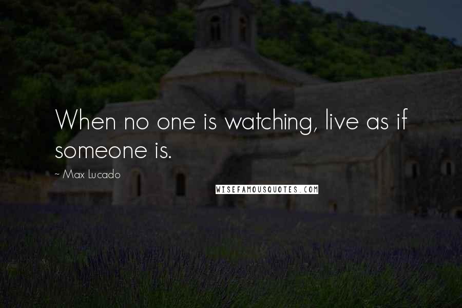 Max Lucado Quotes: When no one is watching, live as if someone is.