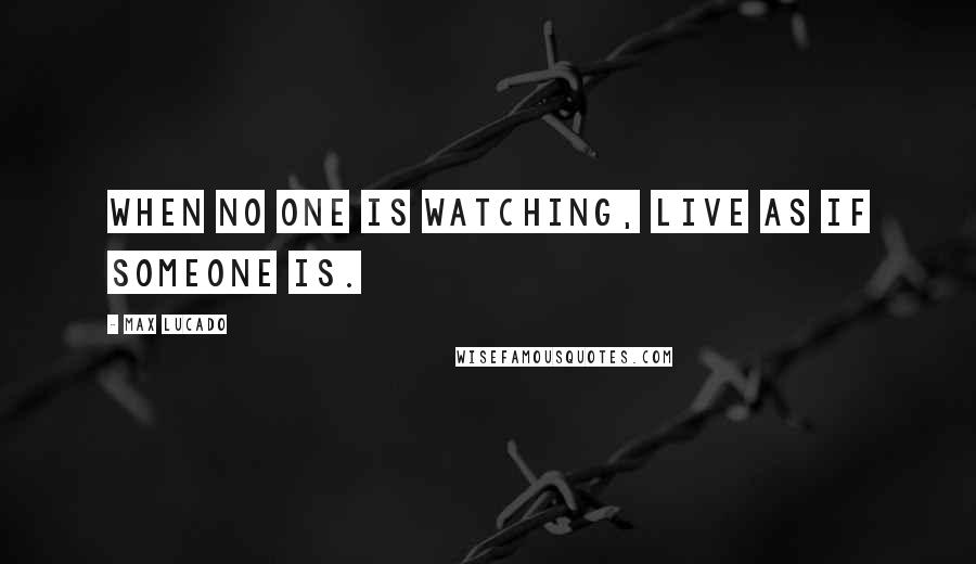 Max Lucado Quotes: When no one is watching, live as if someone is.