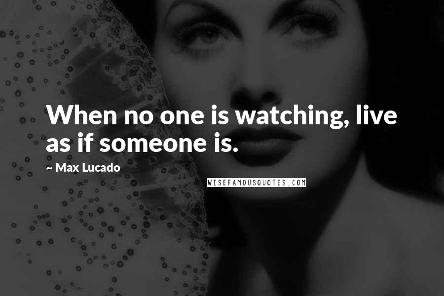 Max Lucado Quotes: When no one is watching, live as if someone is.