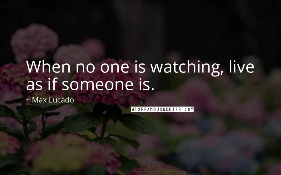 Max Lucado Quotes: When no one is watching, live as if someone is.