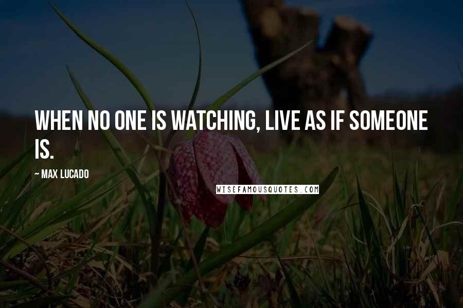 Max Lucado Quotes: When no one is watching, live as if someone is.