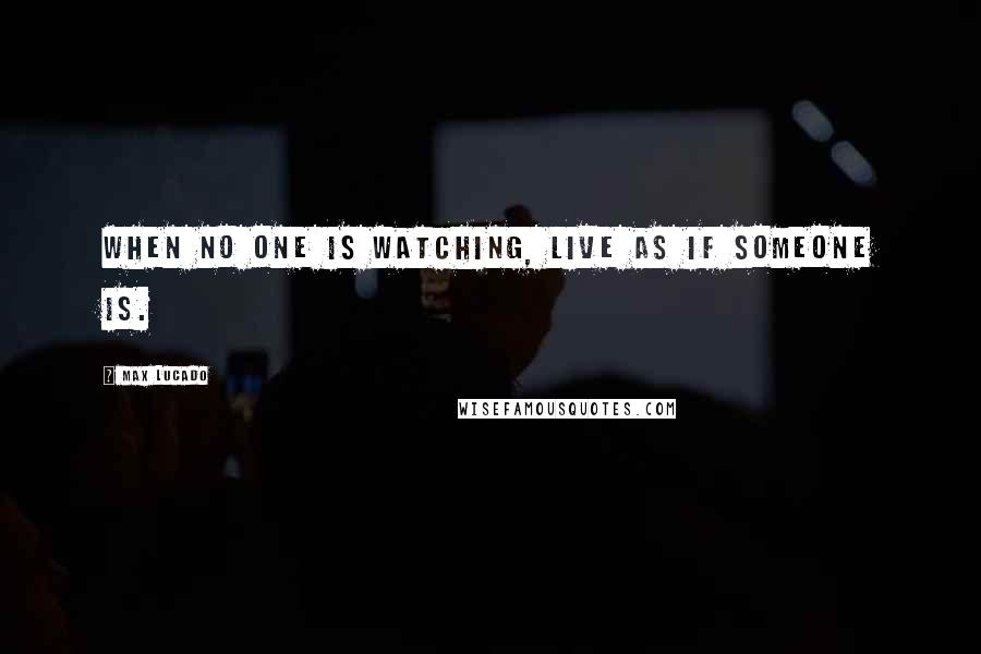 Max Lucado Quotes: When no one is watching, live as if someone is.