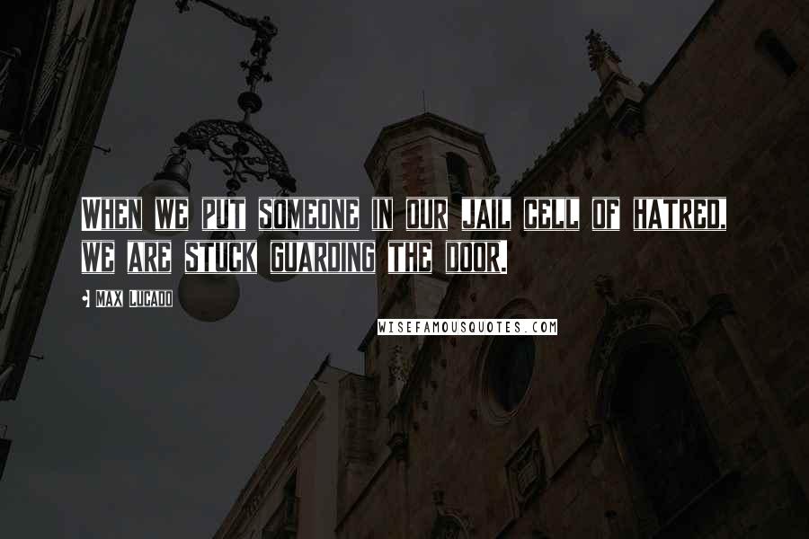 Max Lucado Quotes: When we put someone in our jail cell of hatred, we are stuck guarding the door.