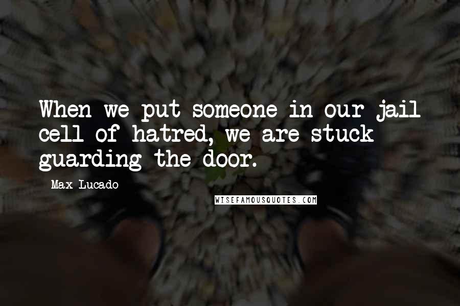 Max Lucado Quotes: When we put someone in our jail cell of hatred, we are stuck guarding the door.