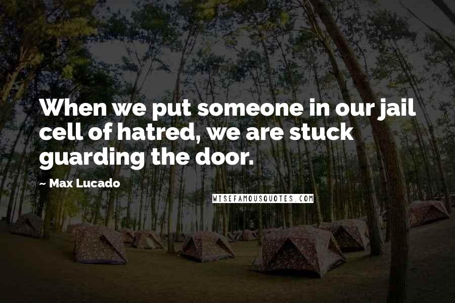 Max Lucado Quotes: When we put someone in our jail cell of hatred, we are stuck guarding the door.