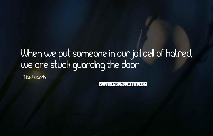 Max Lucado Quotes: When we put someone in our jail cell of hatred, we are stuck guarding the door.