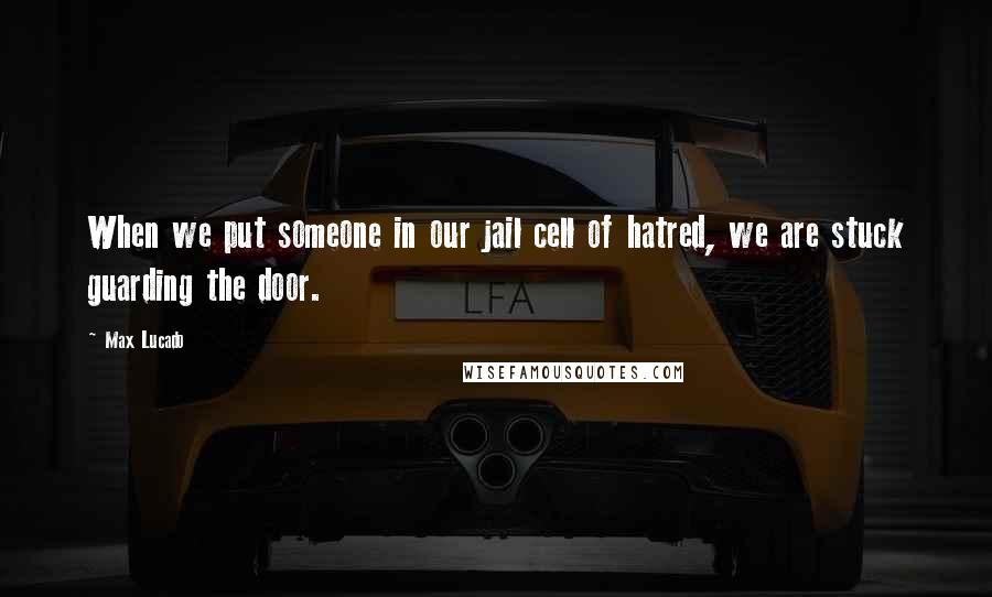 Max Lucado Quotes: When we put someone in our jail cell of hatred, we are stuck guarding the door.