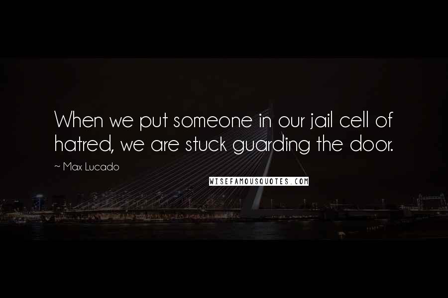 Max Lucado Quotes: When we put someone in our jail cell of hatred, we are stuck guarding the door.