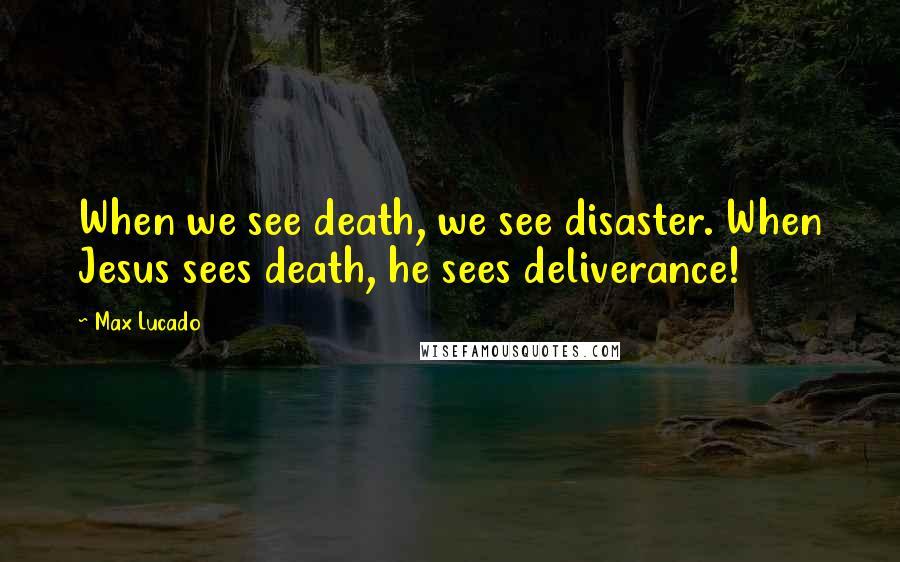 Max Lucado Quotes: When we see death, we see disaster. When Jesus sees death, he sees deliverance!