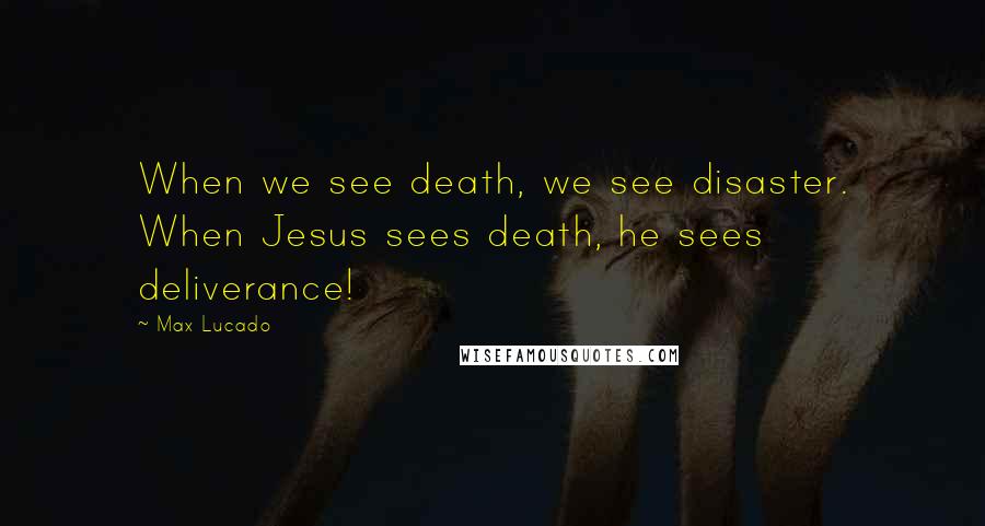 Max Lucado Quotes: When we see death, we see disaster. When Jesus sees death, he sees deliverance!