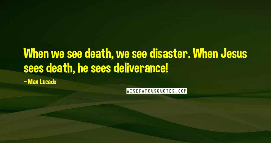 Max Lucado Quotes: When we see death, we see disaster. When Jesus sees death, he sees deliverance!