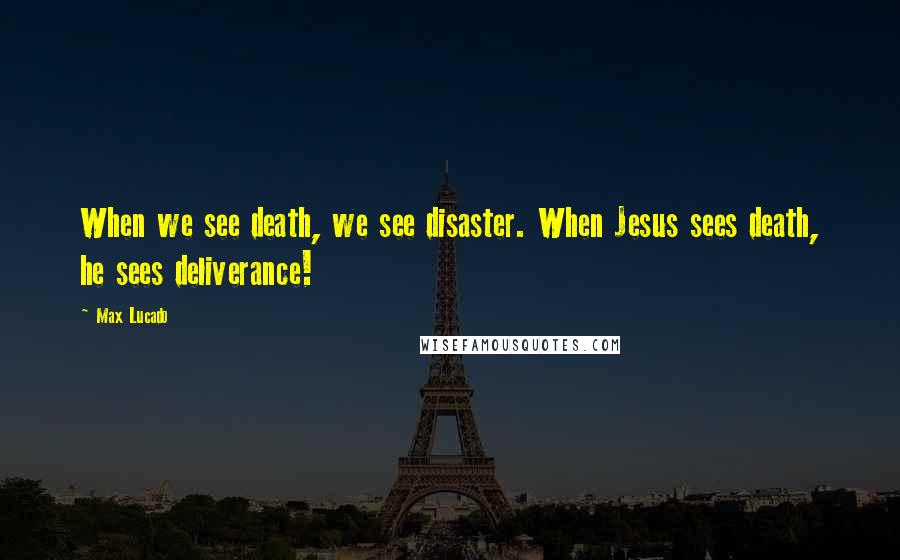 Max Lucado Quotes: When we see death, we see disaster. When Jesus sees death, he sees deliverance!