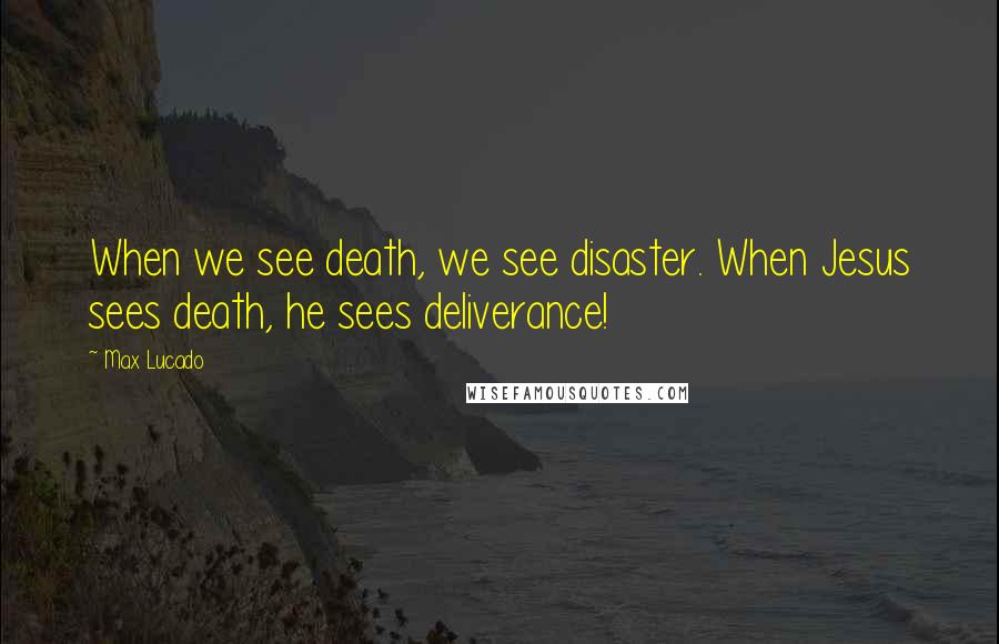 Max Lucado Quotes: When we see death, we see disaster. When Jesus sees death, he sees deliverance!