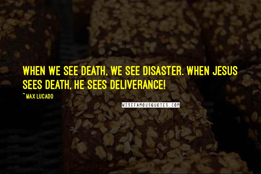 Max Lucado Quotes: When we see death, we see disaster. When Jesus sees death, he sees deliverance!