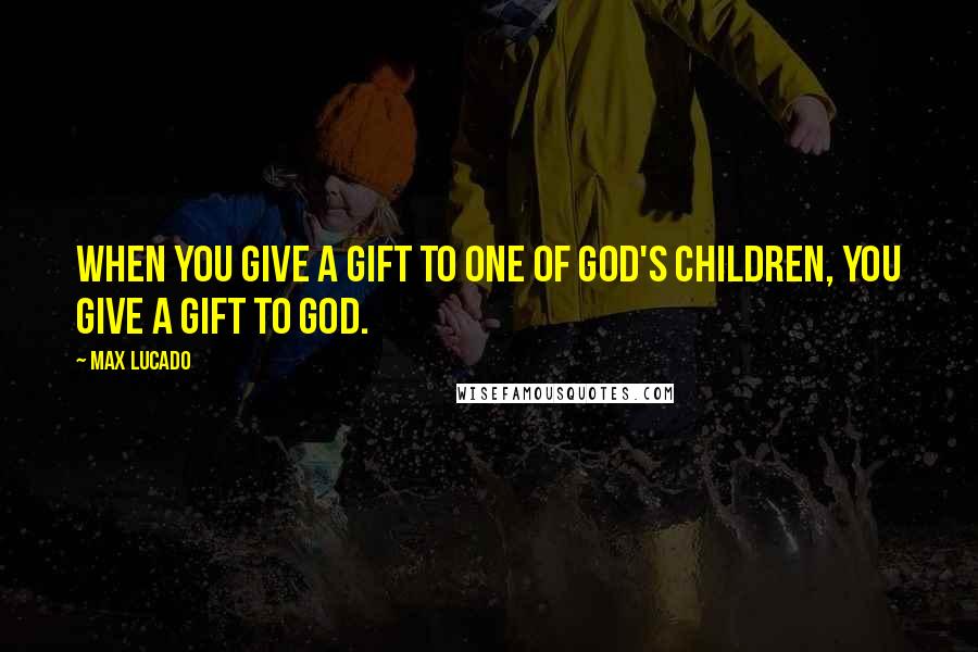 Max Lucado Quotes: When you give a gift to one of God's children, you give a gift to God.