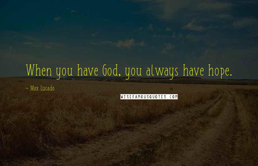 Max Lucado Quotes: When you have God, you always have hope.