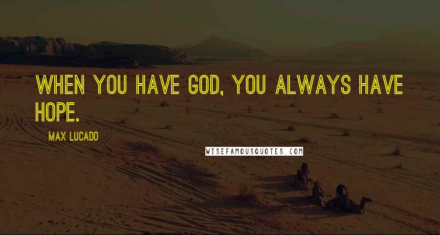 Max Lucado Quotes: When you have God, you always have hope.