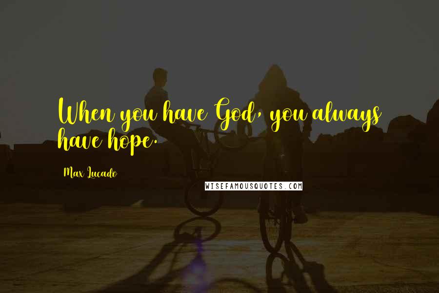 Max Lucado Quotes: When you have God, you always have hope.