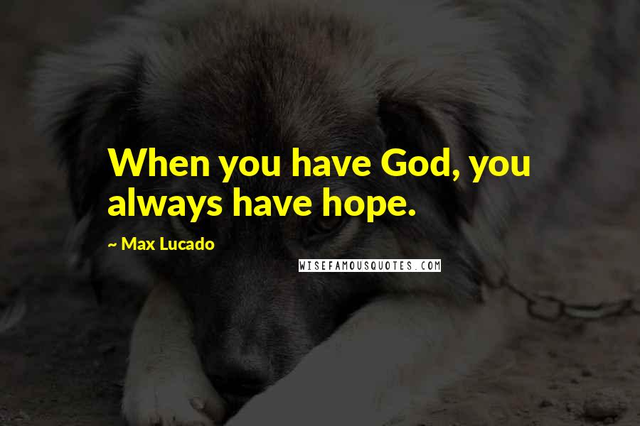 Max Lucado Quotes: When you have God, you always have hope.