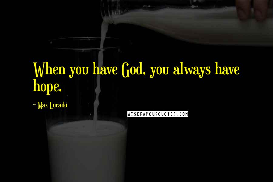 Max Lucado Quotes: When you have God, you always have hope.