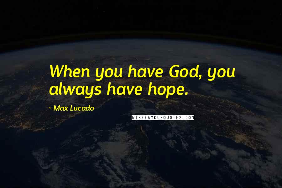 Max Lucado Quotes: When you have God, you always have hope.