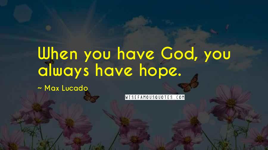 Max Lucado Quotes: When you have God, you always have hope.