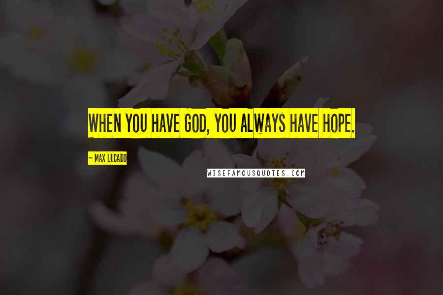 Max Lucado Quotes: When you have God, you always have hope.