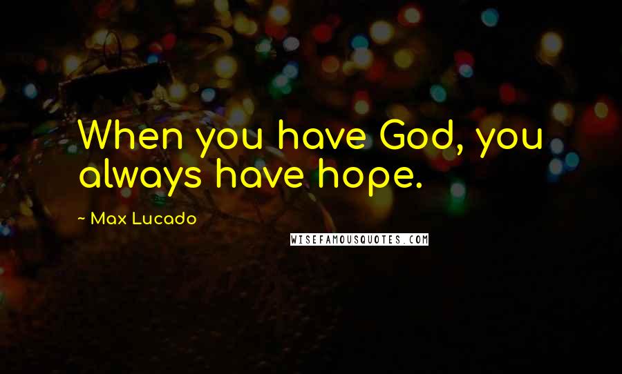 Max Lucado Quotes: When you have God, you always have hope.