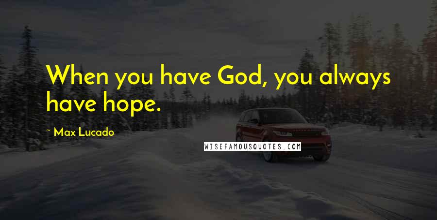 Max Lucado Quotes: When you have God, you always have hope.