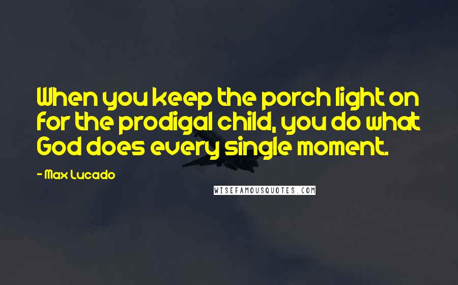 Max Lucado Quotes: When you keep the porch light on for the prodigal child, you do what God does every single moment.