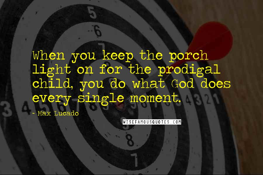 Max Lucado Quotes: When you keep the porch light on for the prodigal child, you do what God does every single moment.