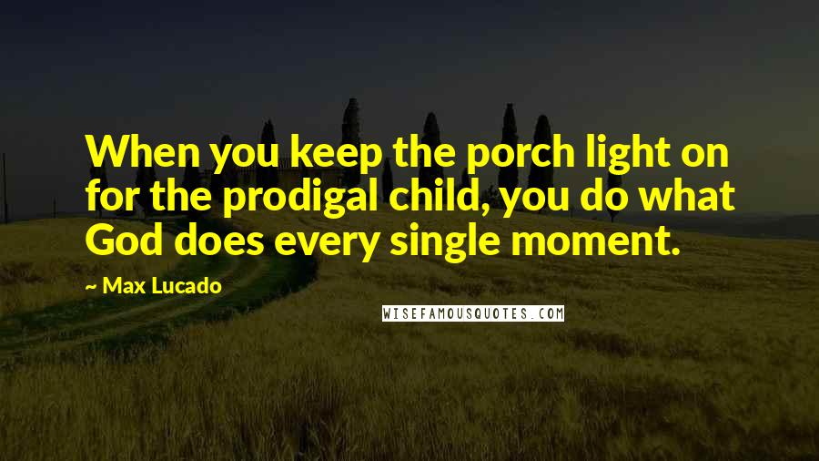 Max Lucado Quotes: When you keep the porch light on for the prodigal child, you do what God does every single moment.