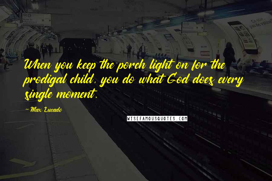 Max Lucado Quotes: When you keep the porch light on for the prodigal child, you do what God does every single moment.