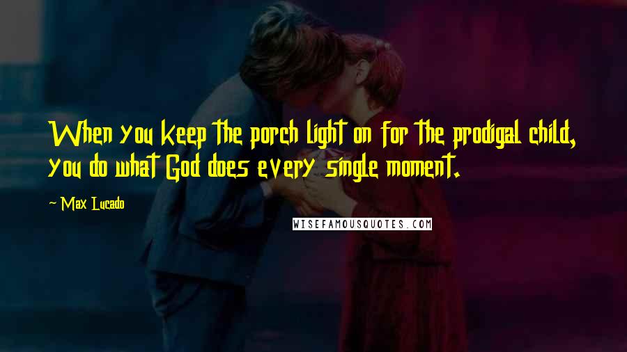 Max Lucado Quotes: When you keep the porch light on for the prodigal child, you do what God does every single moment.