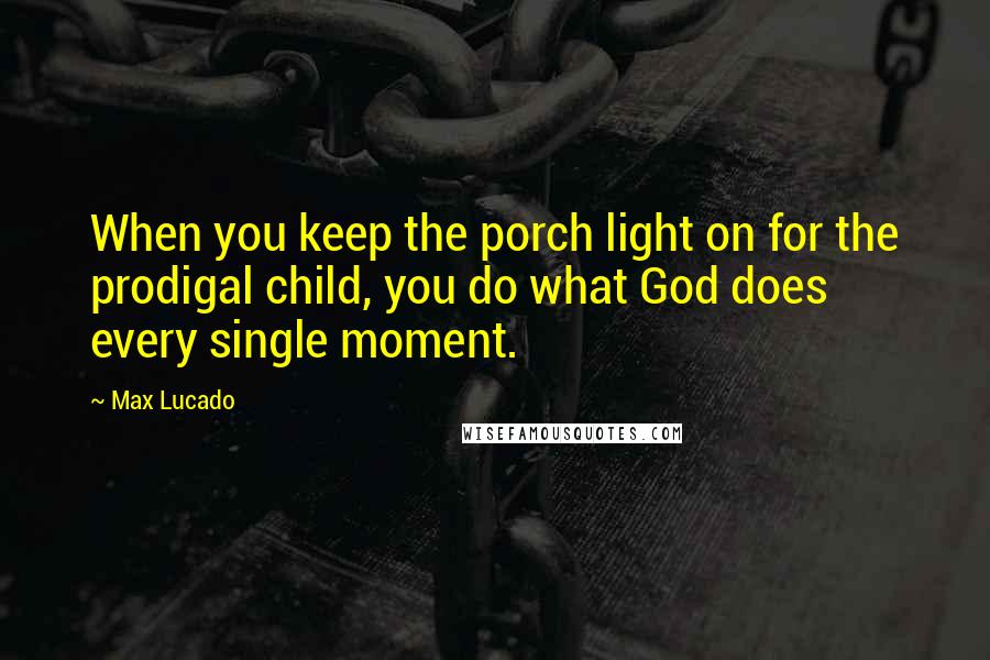 Max Lucado Quotes: When you keep the porch light on for the prodigal child, you do what God does every single moment.