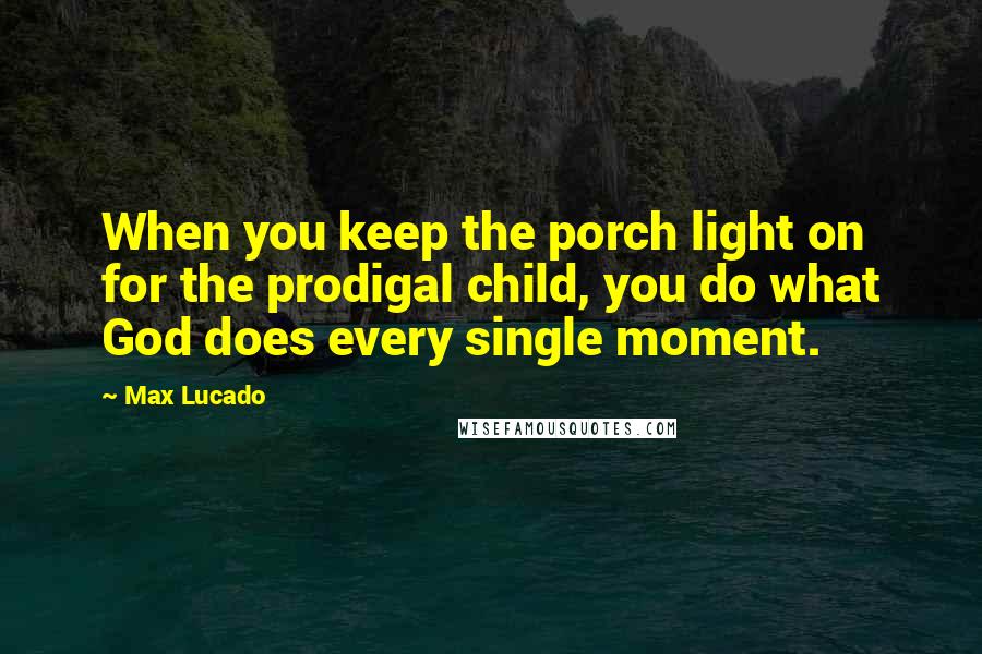 Max Lucado Quotes: When you keep the porch light on for the prodigal child, you do what God does every single moment.