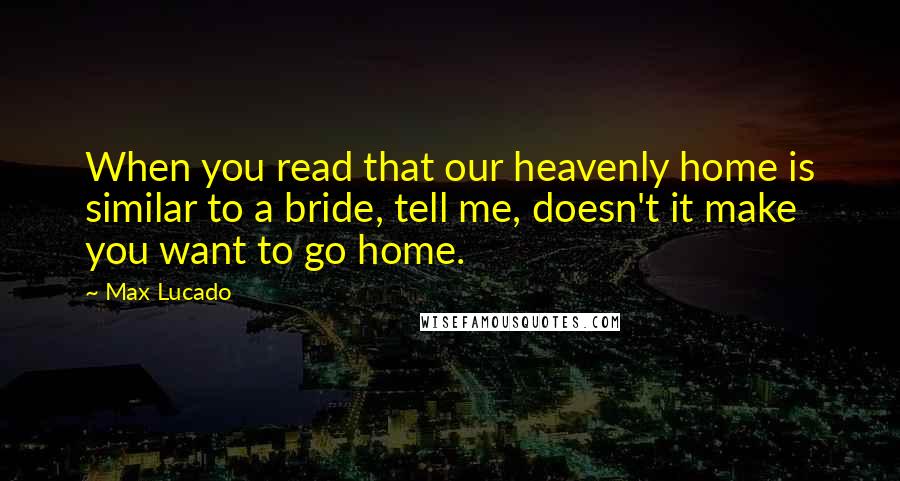 Max Lucado Quotes: When you read that our heavenly home is similar to a bride, tell me, doesn't it make you want to go home.