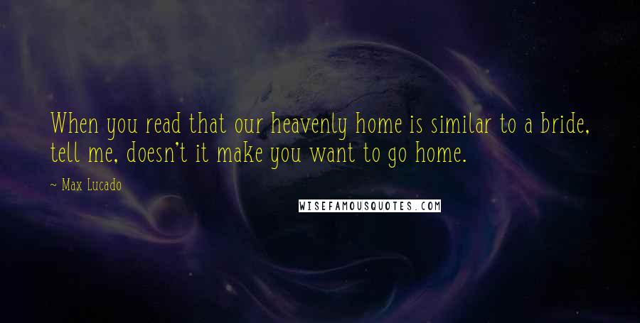 Max Lucado Quotes: When you read that our heavenly home is similar to a bride, tell me, doesn't it make you want to go home.