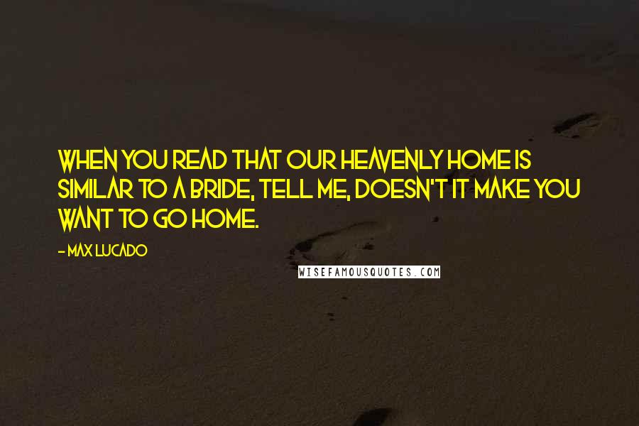 Max Lucado Quotes: When you read that our heavenly home is similar to a bride, tell me, doesn't it make you want to go home.