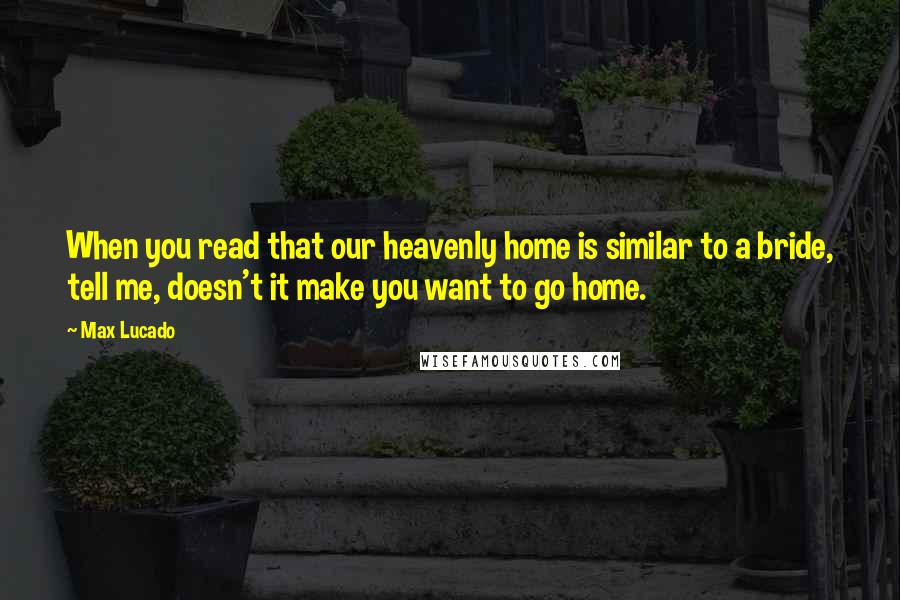 Max Lucado Quotes: When you read that our heavenly home is similar to a bride, tell me, doesn't it make you want to go home.