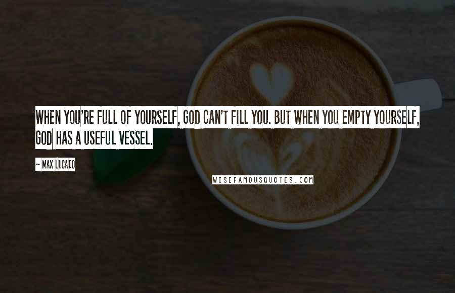 Max Lucado Quotes: When you're full of yourself, God can't fill you. But when you empty yourself, God has a useful vessel.