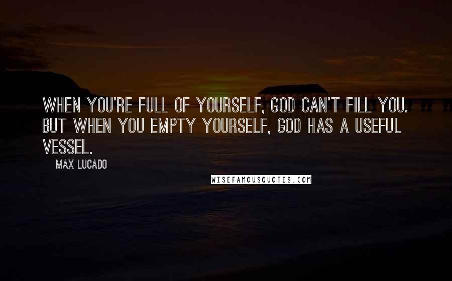 Max Lucado Quotes: When you're full of yourself, God can't fill you. But when you empty yourself, God has a useful vessel.