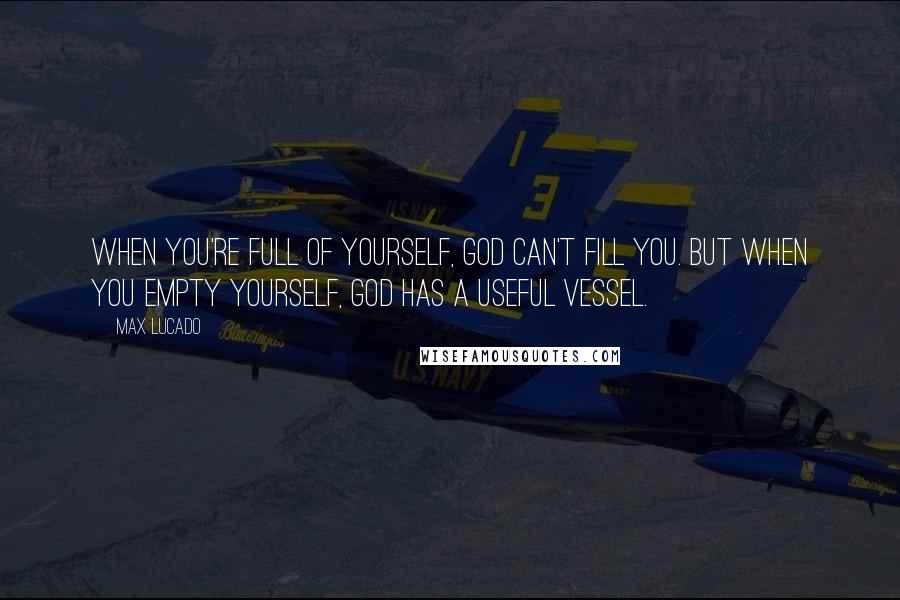 Max Lucado Quotes: When you're full of yourself, God can't fill you. But when you empty yourself, God has a useful vessel.