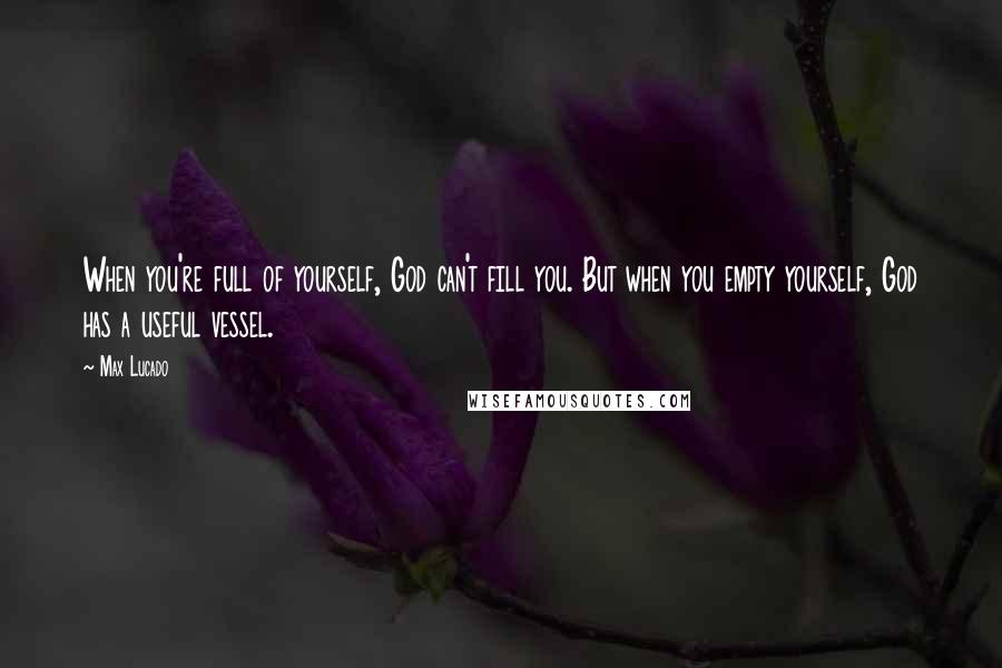 Max Lucado Quotes: When you're full of yourself, God can't fill you. But when you empty yourself, God has a useful vessel.