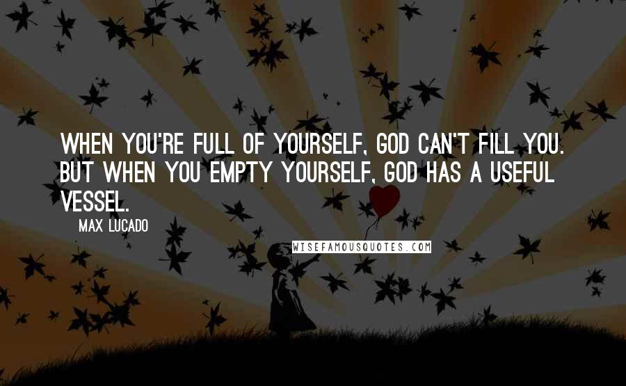 Max Lucado Quotes: When you're full of yourself, God can't fill you. But when you empty yourself, God has a useful vessel.