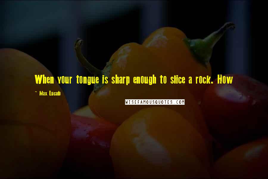 Max Lucado Quotes: When your tongue is sharp enough to slice a rock. How